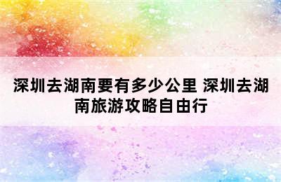 深圳去湖南要有多少公里 深圳去湖南旅游攻略自由行
